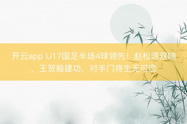 开云app U17国足半场4球领先!赵松源双响,王贺毅建功,对手门将生无可恋