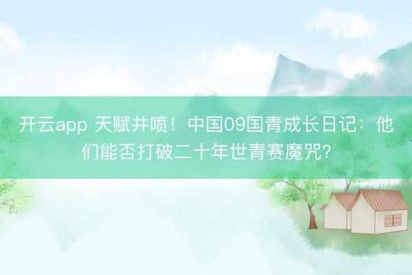 开云app 天赋井喷！中国09国青成长日记：他们能否打破二十年世青赛魔咒？