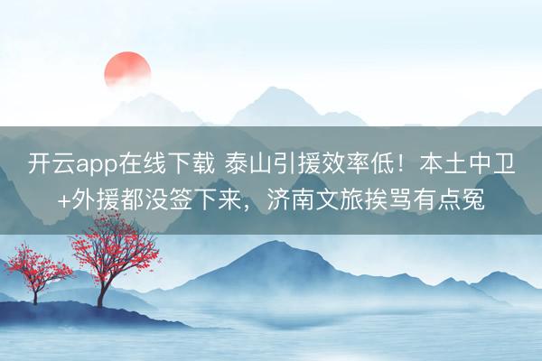 开云app在线下载 泰山引援效率低!本土中卫+外援都没签下来,济南文旅挨骂有点冤