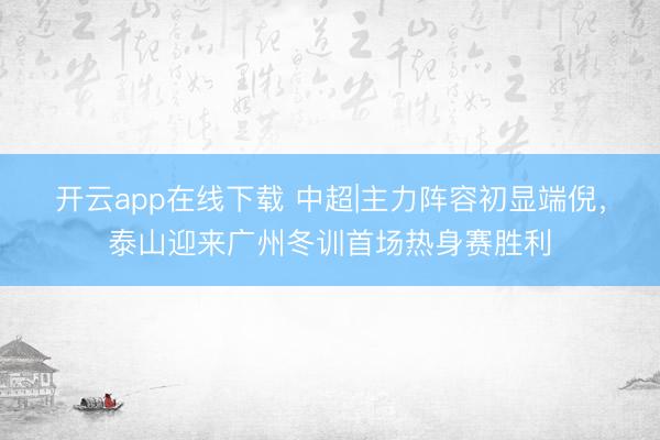 开云app在线下载 中超|主力阵容初显端倪,泰山迎来广州冬训首场热身赛胜利