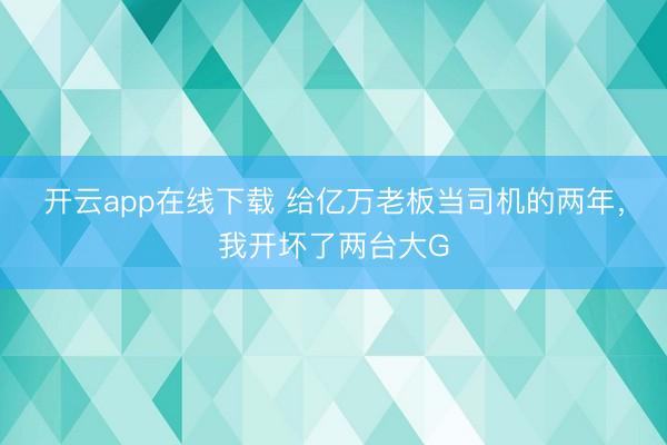 开云app在线下载 给亿万老板当司机的两年，我开坏了两台大G