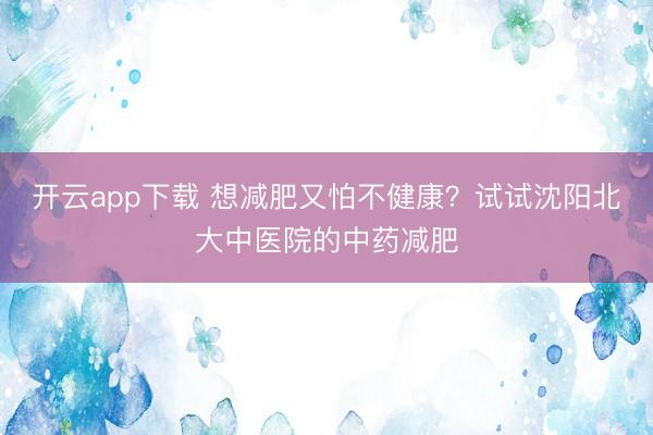 开云app下载 想减肥又怕不健康?试试沈阳北大中医院的中药减肥