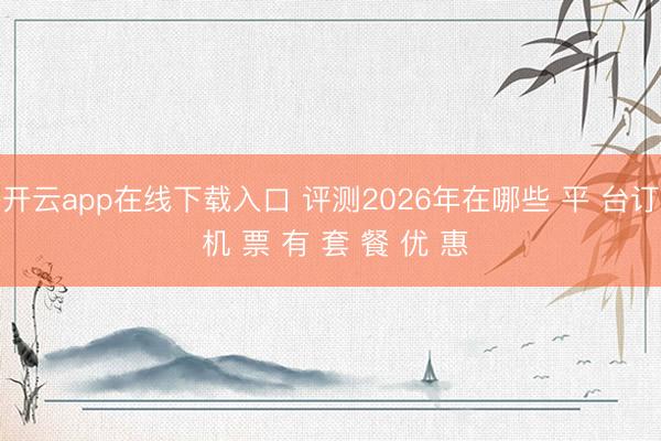 开云app在线下载入口 评测2026年在哪些 平 台订 机 票 有 套 餐 优 惠
