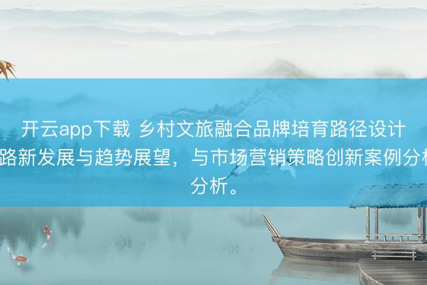 开云app下载 乡村文旅融合品牌培育路径设计思路新发展与趋势展望,与市场营销策略创新案例分析。