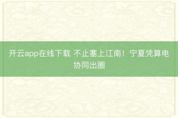 开云app在线下载 不止塞上江南!宁夏凭算电协同出圈
