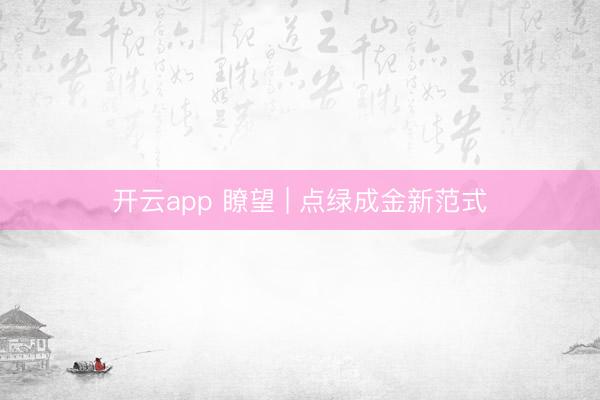开云app 瞭望 | 点绿成金新范式