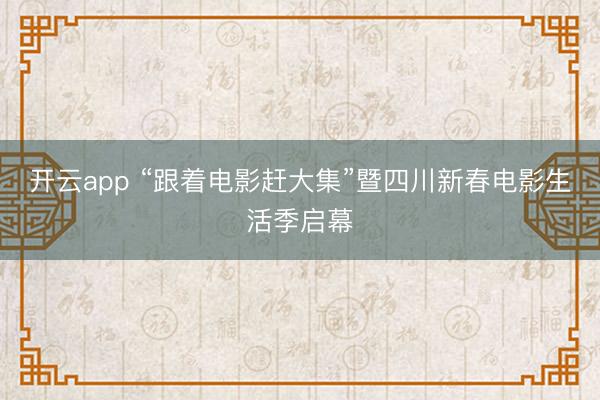 开云app “跟着电影赶大集”暨四川新春电影生活季启幕