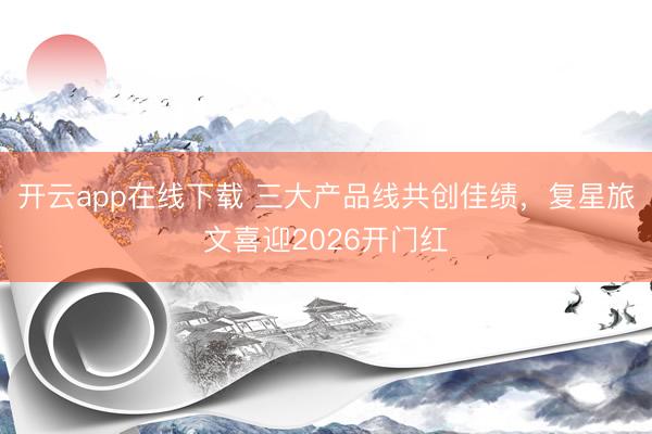开云app在线下载 三大产品线共创佳绩,复星旅文喜迎2026开门红