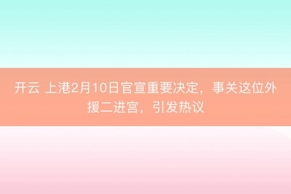 开云 上港2月10日官宣重要决定,事关这位外援二进宫,引发热议