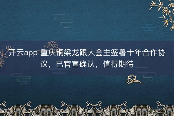 开云app 重庆铜梁龙跟大金主签署十年合作协议，已官宣确认，值得期待