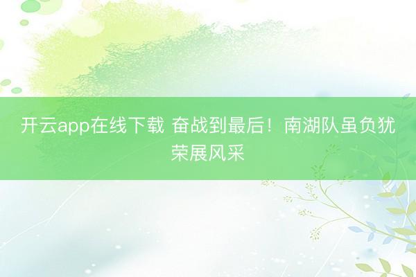 开云app在线下载 奋战到最后!南湖队虽负犹荣展风采