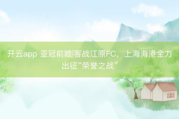 开云app 亚冠前瞻|客战江原FC,上海海港全力出征“荣誉之战”