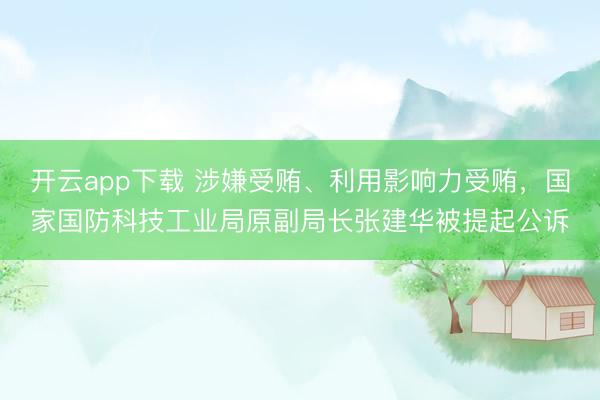 开云app下载 涉嫌受贿、利用影响力受贿,国家国防科技工业局原副局长张建华被提起公诉