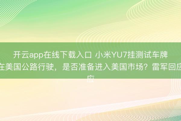 开云app在线下载入口 小米YU7挂测试车牌在美国公路行驶，是否准备进入美国市场？雷军回应
