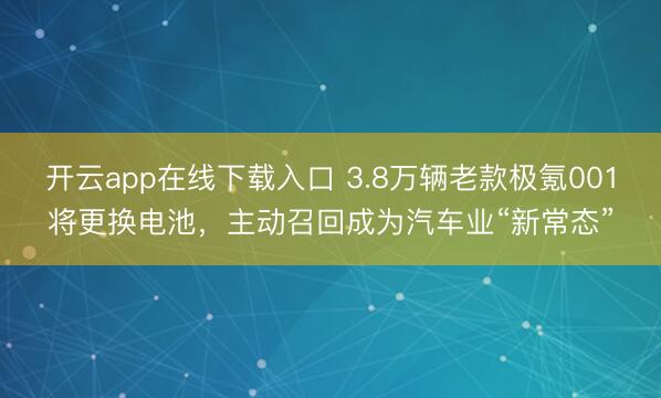 开云app在线下载入口 3.8万辆老款极氪001将更换电池,主动召回成为汽车业“新常态”