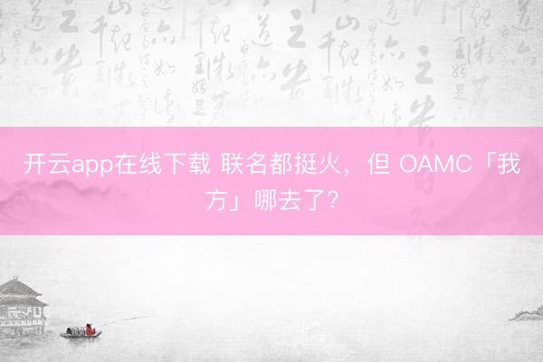 开云app在线下载 联名都挺火,但 OAMC「我方」哪去了?