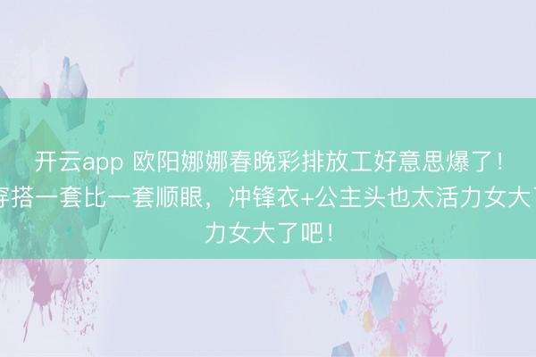 开云app 欧阳娜娜春晚彩排放工好意思爆了!3套穿搭一套比一套顺眼,冲锋衣+公主头也太活力女大了吧!