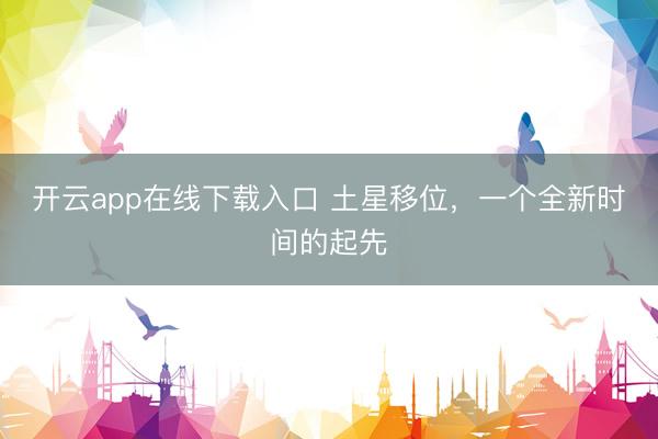 开云app在线下载入口 土星移位,一个全新时间的起先