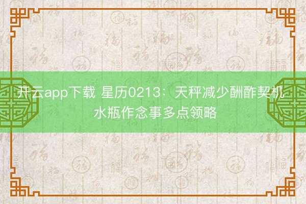 开云app下载 星历0213：天秤减少酬酢契机  水瓶作念事多点领略