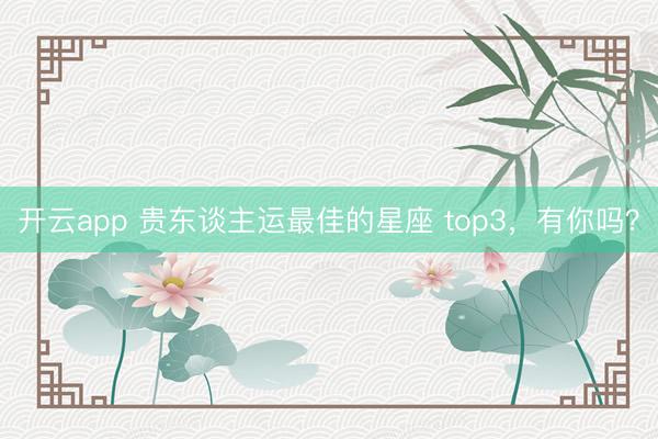 开云app 贵东谈主运最佳的星座 top3，<a href=