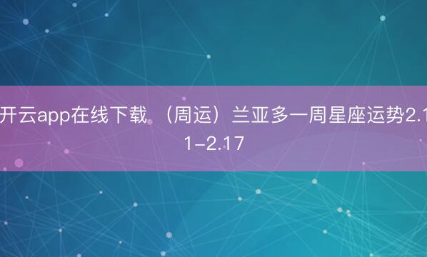 开云app在线下载 (周运)兰亚多一周星座运势2.11-2.17