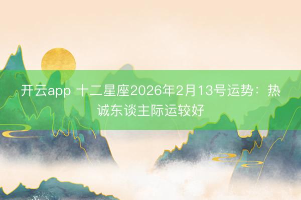 开云app 十二星座2026年2月13号运势：热诚东谈主际运较好