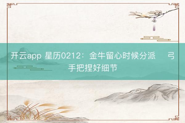 开云app 星历0212:金牛留心时候分派 弓手把捏好细节