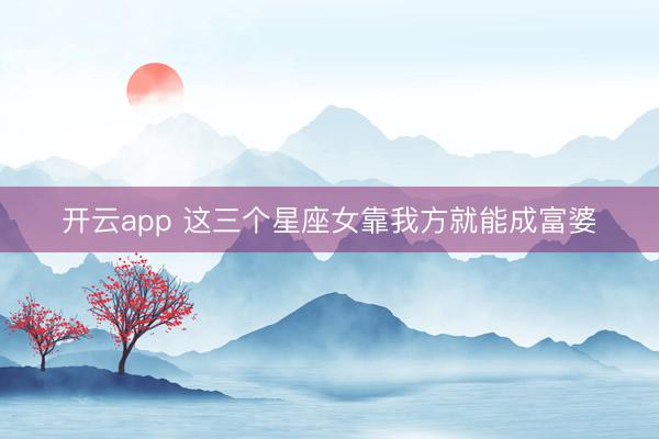 开云app 这三个星座女靠我方就能成富婆