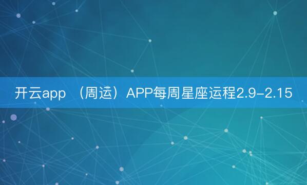 开云app (周运)APP每周星座运程2.9-2.15