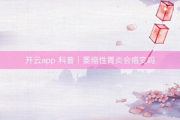 开云app 科普|萎缩性胃炎会癌变吗