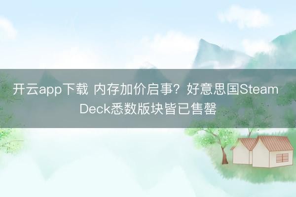开云app下载 内存加价启事？好意思国Steam Deck悉数版块皆已售罄