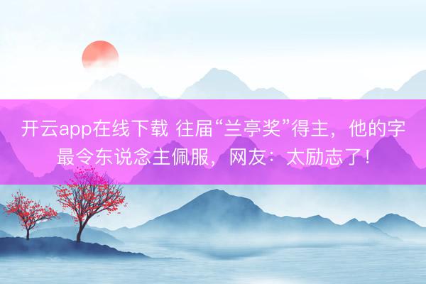 开云app在线下载 往届“兰亭奖”得主，他的字最令东说念主佩服，网友：太励志了！