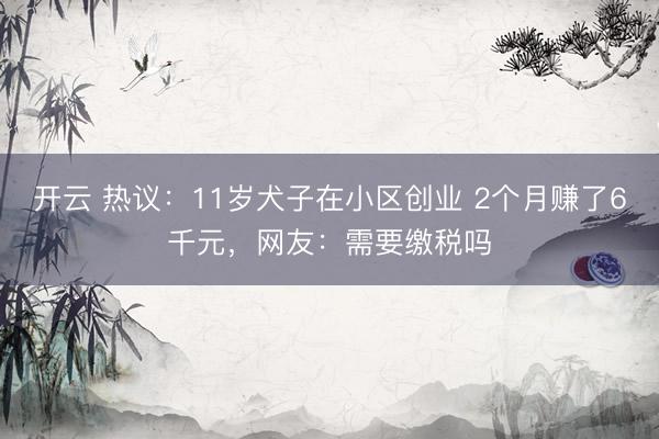 开云 热议:11岁犬子在小区创业 2个月赚了6千元,网友:需要缴税吗