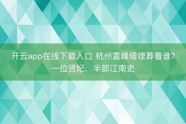 开云app在线下载入口 杭州雷峰塔埋葬着谁?一位贤妃,半部江南史