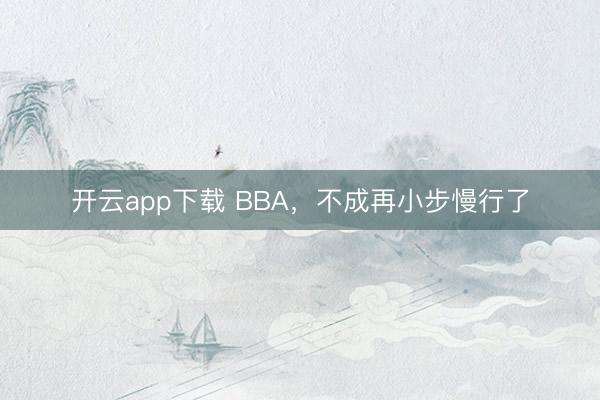 开云app下载 BBA,不成再小步慢行了