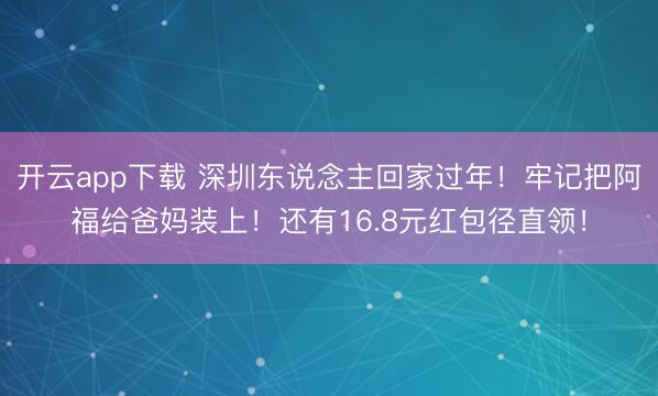 开云app下载 深圳东说念主回家过年!牢记把阿福给爸妈装上!还有16.8元红包径直领!