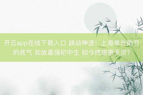 开云app在线下载入口 跳动神速!上海单外助节的底气 如故最强初中生 如今终竣事天资?