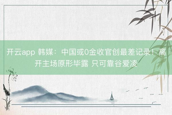 开云app 韩媒:中国或0金收官创最差记录!离开主场原形毕露 只可靠谷爱凌