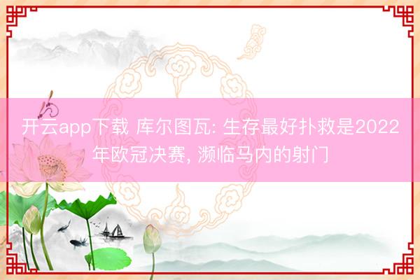 开云app下载 库尔图瓦: 生存最好扑救是2022年欧冠决赛， 濒临马内的射门