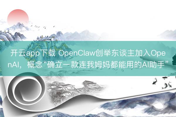 开云app下载 OpenClaw创举东谈主加入OpenAI,概念“确立一款连我姆妈都能用的AI助手”