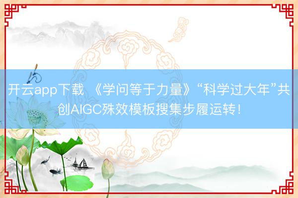 开云app下载 《学问等于力量》“科学过大年”共创AIGC殊效模板搜集步履运转!