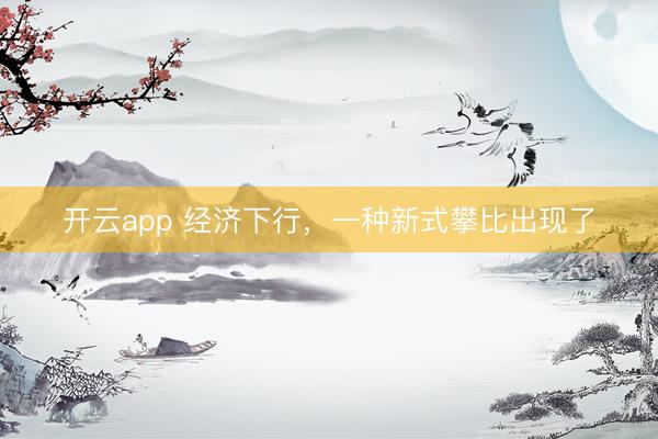 开云app 经济下行,一种新式攀比出现了