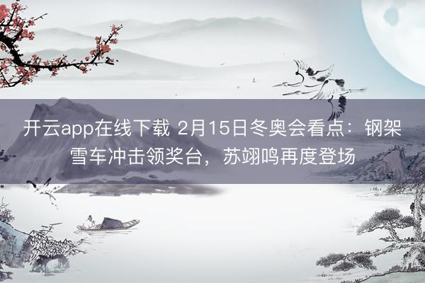 开云app在线下载 2月15日冬奥会看点:钢架雪车冲击领奖台,苏翊鸣再度登场