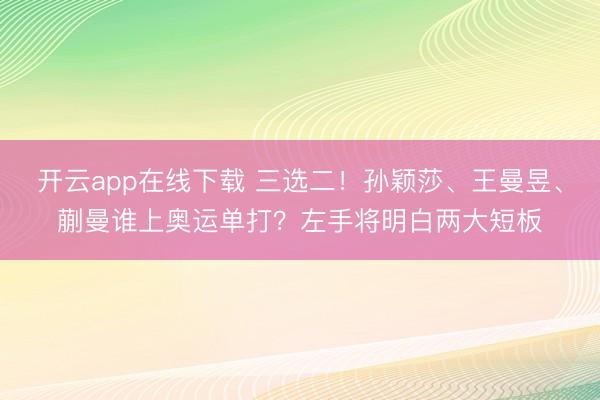 开云app在线下载 三选二!孙颖莎、王曼昱、蒯曼谁上奥运单打?左手将明白两大短板