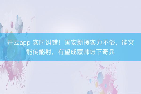开云app 实时纠错!国安新援实力不俗,能突能传能射,有望成蒙帅帐下奇兵
