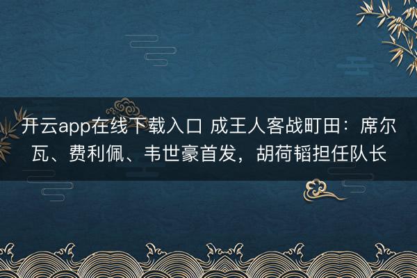 开云app在线下载入口 成王人客战町田:席尔瓦、费利佩、韦世豪首发,胡荷韬担任队长