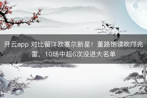 开云app 对比留洋欧塞尔新星！董路饱读吹邝兆雷，10场中超6次没进大名单