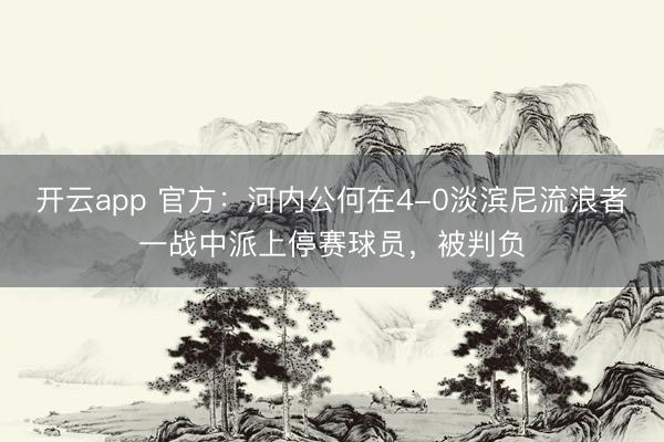 开云app 官方：河内公何在4-0淡滨尼流浪者一战中派上停赛球员，被判负
