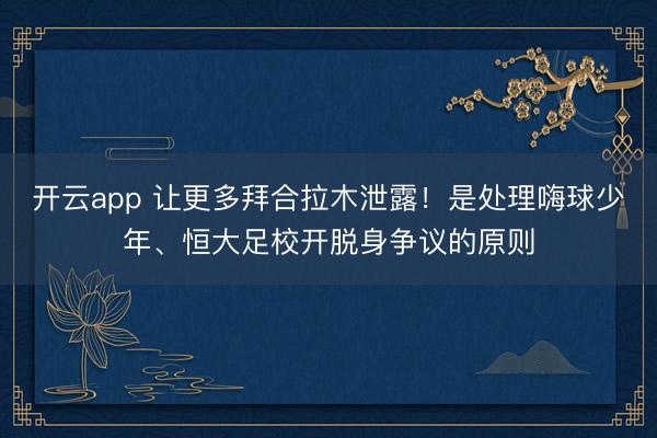 开云app 让更多拜合拉木泄露！是处理嗨球少年、恒大足校开脱身争议的原则