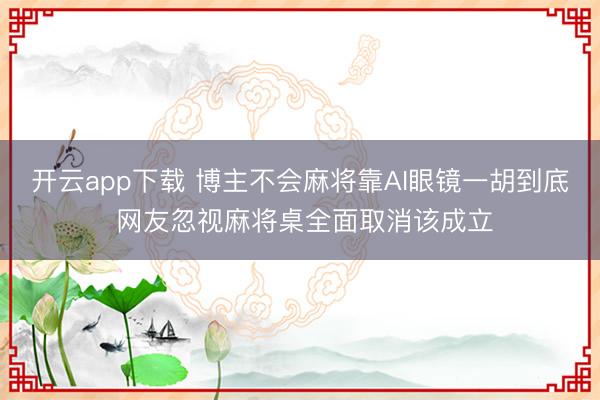 开云app下载 博主不会麻将靠AI眼镜一胡到底 网友忽视麻将桌全面取消该成立